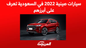سيارات صينية 2022 في السعودية تعرف على أبرزهم