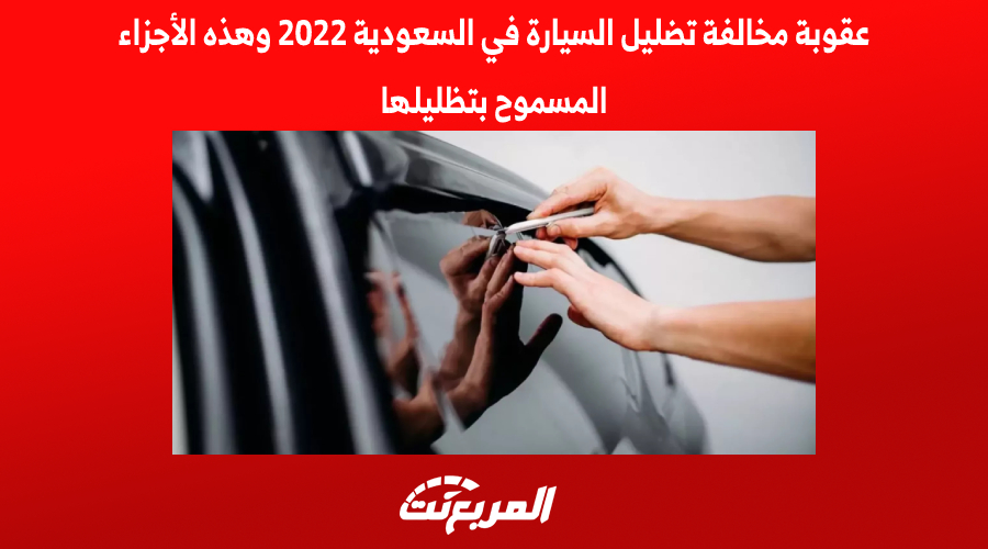 عقوبة مخالفة تضليل السيارة في السعودية 2022 وهذه الأجزاء المسموح بتظليلها