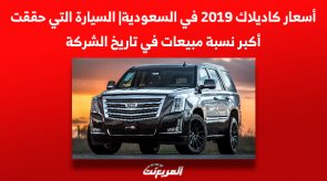 أسعار كاديلاك 2019 في السعودية| السيارة التي حققت أكبر نسبة مبيعات في تاريخ الشركة
