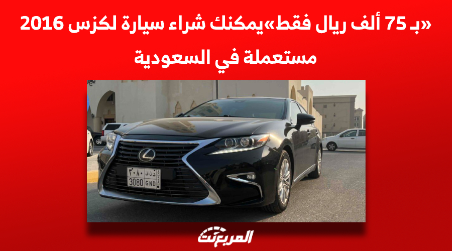 «بـ 75 ألف ريال» يمكنك شراء سيارة لكزس 2016 مستعملة في السعودية