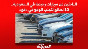 للباحثين عن سيارات رخيصة في السعودية.. 10 نصائح لتجنب الوقع في «فخ»