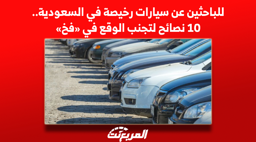 للباحثين عن سيارات رخيصة في السعودية.. 10 نصائح لتجنب الوقع في «فخ» 1
