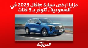 مزايا ارخص سيارة هافال 2023 في السعودية.. تتوفر بـ 3 فئات