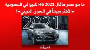 ما هو سعر هافال H6 2021 للبيع في السعودية «الأكثر مبيعاً في السوق الصيني»؟