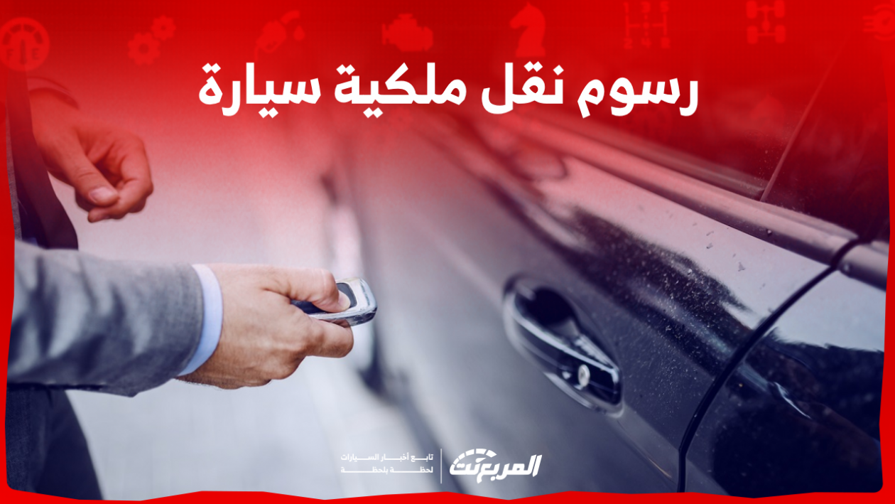 رسوم نقل ملكية سيارة في السعودية تعرف عليها مع كافة الشروط